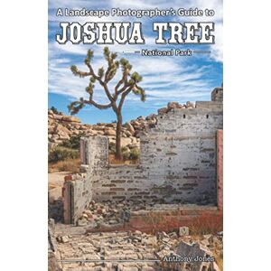 Jones, Anthony A Landscape Photographer's Guide to Joshua Tree National Park Jones, Anthony A Landscape Photographer's Guide to Joshua Tree National Park