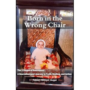 Auger, Fabien William Born in the Wrong Chair: The 3 Stages of Awareness: A Neurodivergent Journey to Truth, Healing, and Action Auger, Fabien William Born in the Wrong Chair: The 3 Stages of Awareness: A Neurodivergent Journey to Truth, Healing, and Action
