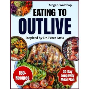 Waldrop, Megan Eating To Outlive; Inspired by Dr. Peter Attia: A Practical Longevity Guide with 100+ High-Impact Recipes to Build Strength, Boost Vitality, and Extend Your Healthspan Waldrop, Megan Eating To Outlive; Inspired by Dr. Peter Attia: A Practical Longevity Guide with 100+ High-Impact Recipes to Build Strength, Boost Vitality, and Extend Your Healthspan