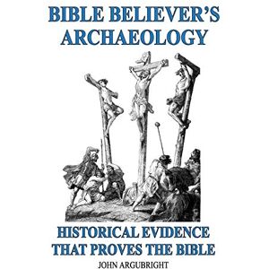 Argubright, John Bible Believer's Archaeology Volume 1: Historical Evidence That Proves The Bible Argubright, John Bible Believer's Archaeology Volume 1: Historical Evidence That Proves The Bible