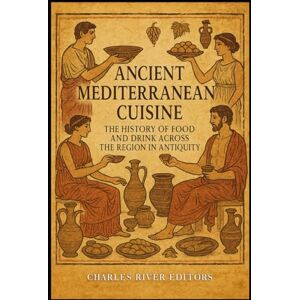 Charles River Editors Ancient Mediterranean Cuisine: The History of Food and Drink across the Region in Antiquity Charles River Editors Ancient Mediterranean Cuisine: The History of Food and Drink across the Region in Antiquity
