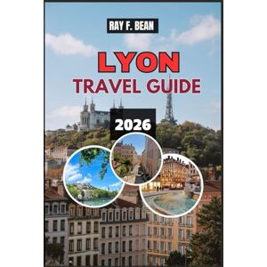 BEAN, RAY F. LYON TRAVEL GUIDE 2026: Your Complete Companion for Exploring Lyon: Museums, Bouchons, Markets, Festivals, and Scenic River Walks BEAN, RAY F. LYON TRAVEL GUIDE 2026: Your Complete Companion for Exploring Lyon: Museums, Bouchons, Markets, Festivals, and Scenic River Walks