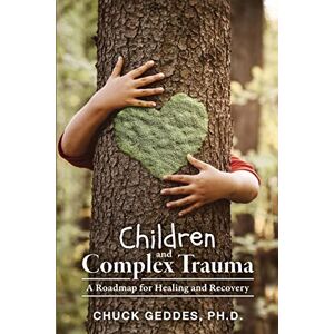 Geddes, Chuck Children and Complex Trauma: A Roadmap for Healing and Recovery Geddes, Chuck Children and Complex Trauma: A Roadmap for Healing and Recovery