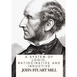 Mill, John Stuart A System Of Logic, Ratiocinative And Inductive Mill, John Stuart A System Of Logic, Ratiocinative And Inductive