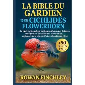 FINCHLEY, ROWAN LA BIBLE DU GARDIEN DES CICHLIDÉS FLOWERHORN: Le guide de l'apiculteur exotique sur les cornes de fleurs : configuration de l'aquarium, alimentation, ... la tête, santé et amélioration de la couleur FINCHLEY, ROWAN LA BIBLE DU GARDIEN DES CICHLIDÉS FLOWERHORN: Le guide de l'apiculteur exotique sur les cornes de fleurs : configuration de l'aquarium, alimentation, ... la tête, santé et amélioration de la couleur