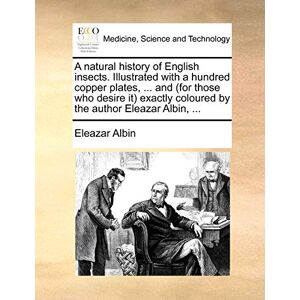Albin, Eleazar A Natural History of English Insects. Illustrated with a Hundred Copper Plates, ... and (for Those Who Desire It) Exactly Coloured by the Author Eleazar Albin, ... Albin, Eleazar A Natural History of English Insects. Illustrated with a Hundred Copper Plates, ... and (for Those Who Desire It) Exactly Coloured by the Author Eleazar Albin, ...