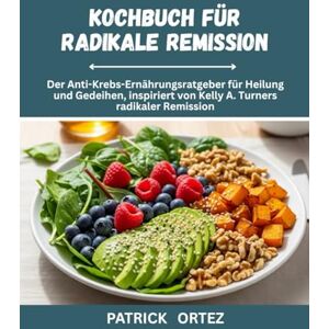 Ortez, Patrick Kochbuch zur radikalen Remission: Der Anti Krebs-Ernährungsleitfaden für Heilung und Gedeihen, inspiriert von Kelly A. Turners radikaler Remission Ortez, Patrick Kochbuch zur radikalen Remission: Der Anti Krebs-Ernährungsleitfaden für Heilung und Gedeihen, inspiriert von Kelly A. Turners radikaler Remission