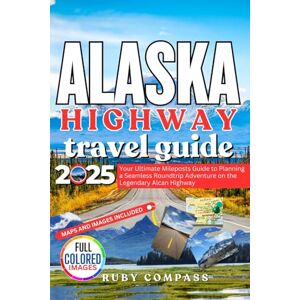 COMPASS, RUBY ALASKA HIGHWAY TRAVEL GUIDE 2025: Your Ultimate Mileposts Guide to Planning a Seamless Roundtrip Adventure on the Legendary Alcan Highway COMPASS, RUBY ALASKA HIGHWAY TRAVEL GUIDE 2025: Your Ultimate Mileposts Guide to Planning a Seamless Roundtrip Adventure on the Legendary Alcan Highway