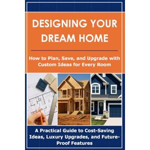 Arteche, S. M. Designing Your Dream Home: How to Plan, Save, and Upgrade with Custom Ideas for Every Room: A Practical Guide to Cost-Saving Ideas, Luxury Upgrades, and Future-Proof Features Arteche, S. M. Designing Your Dream Home: How to Plan, Save, and Upgrade with Custom Ideas for Every Room: A Practical Guide to Cost-Saving Ideas, Luxury Upgrades, and Future-Proof Features