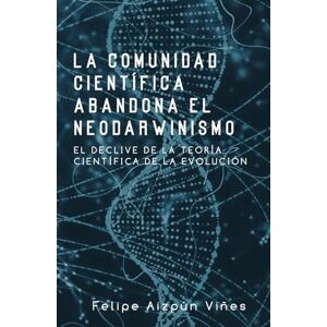 Aizpún Viñes, Felipe La Comunidad Científica Abandona El Neodarwinismo: El Declive De La Teoría Científica De La Evolución Aizpún Viñes, Felipe La Comunidad Científica Abandona El Neodarwinismo: El Declive De La Teoría Científica De La Evolución