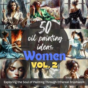 Kumar, Nitish 50 Oil Painting Ideas Women Edition Vol. 2: Exploring Women Beauty Through Impressionistic Brushstrokes: Fueling Your Creative Fire, 50 Evocative Women Painting Inspirations Kumar, Nitish 50 Oil Painting Ideas Women Edition Vol. 2: Exploring Women Beauty Through Impressionistic Brushstrokes: Fueling Your Creative Fire, 50 Evocative Women Painting Inspirations