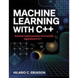 C. EBUKSON, HILARIO Machine Learning with C++: Practical Implementation of AI and ML Algorithms in C++ C. EBUKSON, HILARIO Machine Learning with C++: Practical Implementation of AI and ML Algorithms in C++