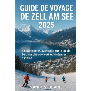 Devine, Mandy S Guide de voyage de Zell am See 2025: Ski sur glacier, aventures sur le lac de Zell, marchés de Noël et itinéraires d'initiés Devine, Mandy S Guide de voyage de Zell am See 2025: Ski sur glacier, aventures sur le lac de Zell, marchés de Noël et itinéraires d'initiés