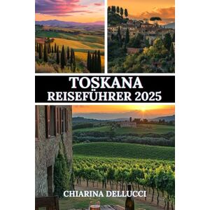 Dellucci, Chiarina TOSKANA REISEFÜHRER 2025: Eine Reise durch malerische Landschaften, reiche Geschichte und authentische Erlebnisse Dellucci, Chiarina TOSKANA REISEFÜHRER 2025: Eine Reise durch malerische Landschaften, reiche Geschichte und authentische Erlebnisse