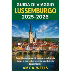 WELLS, MISS AMY A. GUIDA DI VIAGGIO LUSSEMBURGO 2025 -2026: Scopri tesori nascosti, esplora la cultura locale e crea la tua avventura perfetta in Lussemburgo WELLS, MISS AMY A. GUIDA DI VIAGGIO LUSSEMBURGO 2025 -2026: Scopri tesori nascosti, esplora la cultura locale e crea la tua avventura perfetta in Lussemburgo
