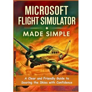 Harrington, Jasper Microsoft Flight Simulator Made Simple: A Clear and Friendly Guide to Soaring the Skies with Confidence Harrington, Jasper Microsoft Flight Simulator Made Simple: A Clear and Friendly Guide to Soaring the Skies with Confidence