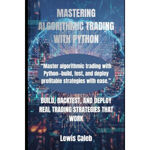 Caleb, Lewis MASTERING ALGORITHMIC TRADING WITH PYTHON: BUILD, BACKTEST, AND DEPLOY REAL TRADING STRATEGIES THAT WORK Caleb, Lewis MASTERING ALGORITHMIC TRADING WITH PYTHON: BUILD, BACKTEST, AND DEPLOY REAL TRADING STRATEGIES THAT WORK
