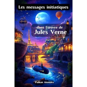 Aionides, Païkan Les messages initiatiques dans l’œuvre de Jules Verne: Décryptage des codes ésotériques des voyages extraordinaires de Jules Verne Aionides, Païkan Les messages initiatiques dans l’œuvre de Jules Verne: Décryptage des codes ésotériques des voyages extraordinaires de Jules Verne