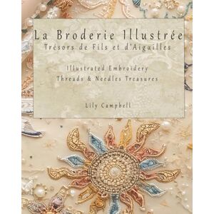 Campbell, Lily La Broderie Illustrée Trésors de Fils et d’Aiguilles: Illustrated Embroidery Threads & Needles Treasures Campbell, Lily La Broderie Illustrée Trésors de Fils et d’Aiguilles: Illustrated Embroidery Threads & Needles Treasures