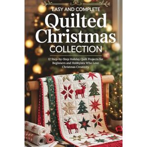 Kim, Guy Easy and Complete Quilted Christmas Collection: 12 Step-by-Step Holiday Quilt Projects for Beginners and Hobbyists Who Love Christmas Creativity Kim, Guy Easy and Complete Quilted Christmas Collection: 12 Step-by-Step Holiday Quilt Projects for Beginners and Hobbyists Who Love Christmas Creativity