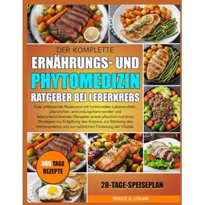 K. LOGAN, BRUCE DER KOMPLETTE ERNÄHRUNGS- UND PHYTOMEDIZIN-RATGEBER BEI LEBERKREBS: Eine umfassende Ressource mit funktionellen Lebensmitteln, pflanzlichen, ... Rezepten sowie pflanzlich-nutritiven K. LOGAN, BRUCE DER KOMPLETTE ERNÄHRUNGS- UND PHYTOMEDIZIN-RATGEBER BEI LEBERKREBS: Eine umfassende Ressource mit funktionellen Lebensmitteln, pflanzlichen, ... Rezepten sowie pflanzlich-nutritiven