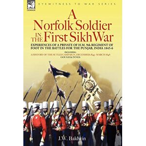 Baldwin, J W A Norfolk Soldier in the First Sikh War -A Private Soldier Tells the Story of His Part in the Battles for the Conquest of India Baldwin, J W A Norfolk Soldier in the First Sikh War -A Private Soldier Tells the Story of His Part in the Battles for the Conquest of India