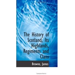 James The History of Scotland, Its Highlands, Regiments and Clans James The History of Scotland, Its Highlands, Regiments and Clans