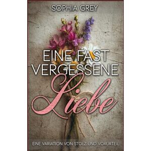 Grey, Sophia Eine fast vergessene Liebe: Eine Variation von Stolz und Vorurteil Grey, Sophia Eine fast vergessene Liebe: Eine Variation von Stolz und Vorurteil