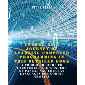 Henry, Roy Lo Embark on a Journey of Learning Computer Programming in this Detailed Book: A Thorough Guide to Uncovering the Wonders of Pascal and Fortran Languages for Coding Newbies Henry, Roy Lo Embark on a Journey of Learning Computer Programming in this Detailed Book: A Thorough Guide to Uncovering the Wonders of Pascal and Fortran Languages for Coding Newbies