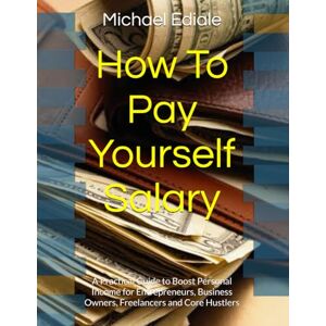 Ediale, Michael How To Pay Yourself Salary: A Practical Guide to Boost Personal Income for Entrepreneurs, Business Owners, Freelancers and Core Hustlers Ediale, Michael How To Pay Yourself Salary: A Practical Guide to Boost Personal Income for Entrepreneurs, Business Owners, Freelancers and Core Hustlers