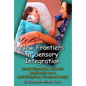 Mines Ph.D., Stephanie New Frontiers in Sensory Integration: Limbic Stimulation, Authentic Relationship and a Multi-Disciplinary Treatment Design Mines Ph.D., Stephanie New Frontiers in Sensory Integration: Limbic Stimulation, Authentic Relationship and a Multi-Disciplinary Treatment Design