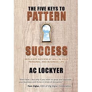Lockyer, Ac The Five Keys to Pattern Success: Replicate Success at Will in Your Personal and Business Life Lockyer, Ac The Five Keys to Pattern Success: Replicate Success at Will in Your Personal and Business Life