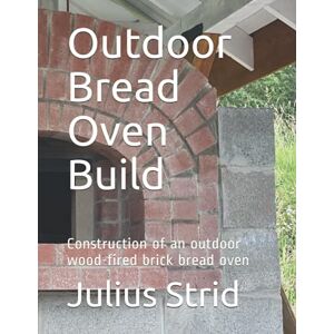 Strid, Julius Outdoor Bread Oven Build: Construction of an outdoor wood-fired brick bread oven Strid, Julius Outdoor Bread Oven Build: Construction of an outdoor wood-fired brick bread oven