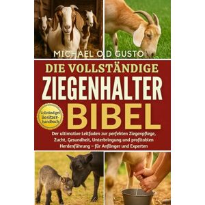 GUSTO, MICHAEL O.D DIE VOLLSTÄNDIGE ZIEGENHALTER-BIBEL: Der ultimative Leitfaden zur perfekten Ziegenpflege, Zucht, Gesundheit, Unterbringung und profitablen Herdenführung – für Anfänger und Experten GUSTO, MICHAEL O.D DIE VOLLSTÄNDIGE ZIEGENHALTER-BIBEL: Der ultimative Leitfaden zur perfekten Ziegenpflege, Zucht, Gesundheit, Unterbringung und profitablen Herdenführung – für Anfänger und Experten