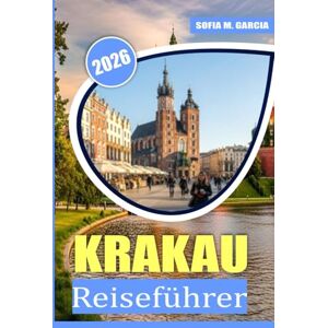 Garcia, Sofia M. Krakau Reiseführer: Ein perfekter Leitfaden für das beste Essen, die beste Kultur und die besten Sehenswürdigkeiten in Krakau Garcia, Sofia M. Krakau Reiseführer: Ein perfekter Leitfaden für das beste Essen, die beste Kultur und die besten Sehenswürdigkeiten in Krakau