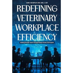 Thompson, DVM, MBA, CCRP, Dr. Mark Redefining Veterinary Workplace Efficiency: Building Stronger Teams Through People, Process, and Purpose Thompson, DVM, MBA, CCRP, Dr. Mark Redefining Veterinary Workplace Efficiency: Building Stronger Teams Through People, Process, and Purpose