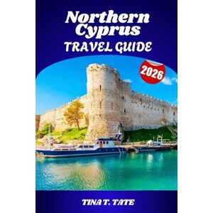 TATE, TINA T. Northern Cyprus Travel Guide 2026: Exploring the Culture and Landscapes from Kyrenia to the Karpaz Peninsula TATE, TINA T. Northern Cyprus Travel Guide 2026: Exploring the Culture and Landscapes from Kyrenia to the Karpaz Peninsula