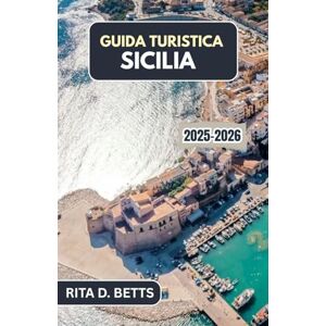D. Betts, Rita GUIDA TURISTICA SICILIA 2025-2026: Alla scoperta del ricco patrimonio culturale, culinario e costiero dell'isola D. Betts, Rita GUIDA TURISTICA SICILIA 2025-2026: Alla scoperta del ricco patrimonio culturale, culinario e costiero dell'isola