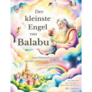 Kirch, Josef Gabriel Der kleinste Engel von Balabu: Vom Himmel gesandt, um die Liebe auf Erden zu lehren – ein himmlisches Kinderbuch voller Licht, Liebe und Antworten auf die großen Fragen des Lebens Kirch, Josef Gabriel Der kleinste Engel von Balabu: Vom Himmel gesandt, um die Liebe auf Erden zu lehren – ein himmlisches Kinderbuch voller Licht, Liebe und Antworten auf die großen Fragen des Lebens