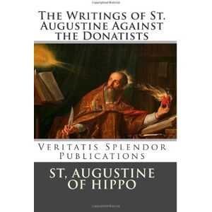 of Hippo, St. Augustine The Writings of St. Augustine Against the Donatists of Hippo, St. Augustine The Writings of St. Augustine Against the Donatists