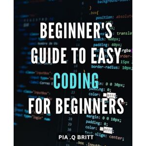 Q Britt, Pia . Beginner's Guide to Easy Coding for Beginners: Unlock the World of Effortless Coding: A Comprehensive Beginner's Handbook for Seamless Learning Q Britt, Pia . Beginner's Guide to Easy Coding for Beginners: Unlock the World of Effortless Coding: A Comprehensive Beginner's Handbook for Seamless Learning