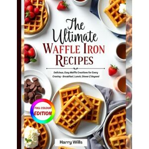 Wills, Harry THE ULTIMATE WAFFLE IRON RECIPES COOKBOOK: Delicious, Easy Waffle Creations for Every Craving Breakfast, Lunch, Dinner & Beyond Wills, Harry THE ULTIMATE WAFFLE IRON RECIPES COOKBOOK: Delicious, Easy Waffle Creations for Every Craving Breakfast, Lunch, Dinner & Beyond