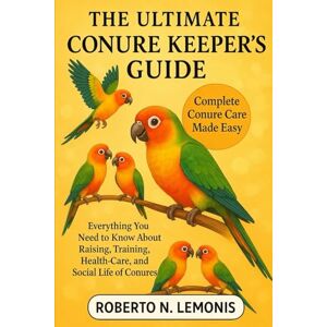 N. LEMONIS, ROBERTO THE ULTIMATE CONURE KEEPER’S GUIDE: Everything You Need to Know About Raising, Training, Health-Care, and Social Life of Conures N. LEMONIS, ROBERTO THE ULTIMATE CONURE KEEPER’S GUIDE: Everything You Need to Know About Raising, Training, Health-Care, and Social Life of Conures