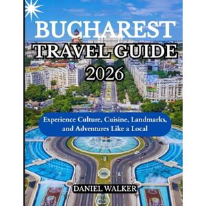 WALKER, DANIEL BUCHAREST TRAVEL GUIDE 2026: Experience Culture, Cuisine, Landmarks, and Adventures Like a Local WALKER, DANIEL BUCHAREST TRAVEL GUIDE 2026: Experience Culture, Cuisine, Landmarks, and Adventures Like a Local