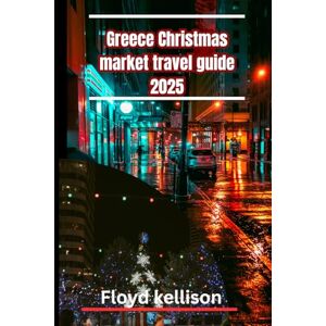 kellison, Floyd Greece Christmas market travel guide 2025: A complete Greece Christmas market planner 2025: Athens, Thessaloniki, drama and hidden gems for your perfect holiday trip kellison, Floyd Greece Christmas market travel guide 2025: A complete Greece Christmas market planner 2025: Athens, Thessaloniki, drama and hidden gems for your perfect holiday trip