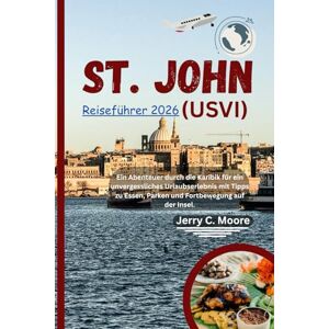 Moore, Jerry C. St. John (USVI) Reiseführer 2026: Ein Abenteuer durch die Karibik für ein unvergessliches Urlaubserlebnis mit Tipps zu Essen, Parken und Fortbewegung auf der Insel. Moore, Jerry C. St. John (USVI) Reiseführer 2026: Ein Abenteuer durch die Karibik für ein unvergessliches Urlaubserlebnis mit Tipps zu Essen, Parken und Fortbewegung auf der Insel.