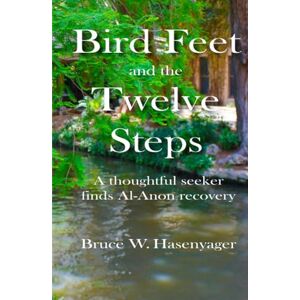 Hasenyager, Bruce W Bird Feet and the Twelve Steps: A thoughtful seeker finds Al-Anon recovery Hasenyager, Bruce W Bird Feet and the Twelve Steps: A thoughtful seeker finds Al-Anon recovery