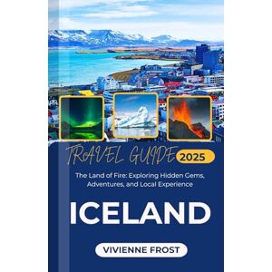 Frost, Vivienne Iceland Travel Guide 2025: The Land of Fire: Exploring Hidden Gems, Adventures, and Local Experience Frost, Vivienne Iceland Travel Guide 2025: The Land of Fire: Exploring Hidden Gems, Adventures, and Local Experience