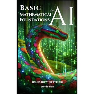 Flux, Jamie Basic Mathematical Foundations of AI: Hands on with Python (Mastering Machine Learning) Flux, Jamie Basic Mathematical Foundations of AI: Hands on with Python (Mastering Machine Learning)