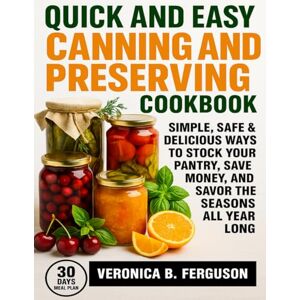 FERGUSON, VERONICA B. QUICK AND EASY CANNING AND PRESERVING COOKBOOK: SIMPLE, SAFE & DELICIOUS WAYS TO STOCK YOUR PANTRY, SAVE MONEY, AND SAVOR THE SEASONS ALL YEAR LONG FERGUSON, VERONICA B. QUICK AND EASY CANNING AND PRESERVING COOKBOOK: SIMPLE, SAFE & DELICIOUS WAYS TO STOCK YOUR PANTRY, SAVE MONEY, AND SAVOR THE SEASONS ALL YEAR LONG